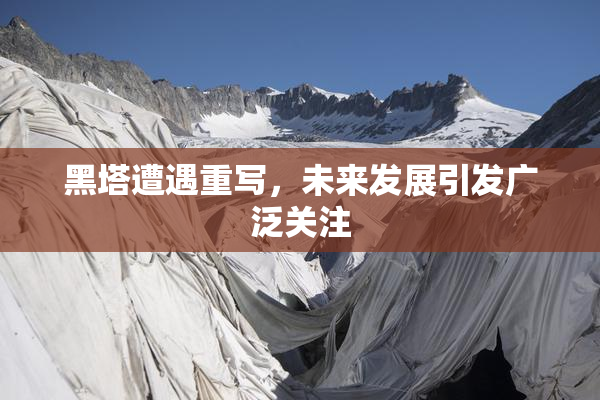 黑塔遭遇重写，未来发展引发广泛关注