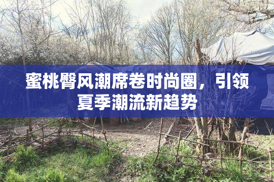 蜜桃臀风潮席卷时尚圈，引领夏季潮流新趋势