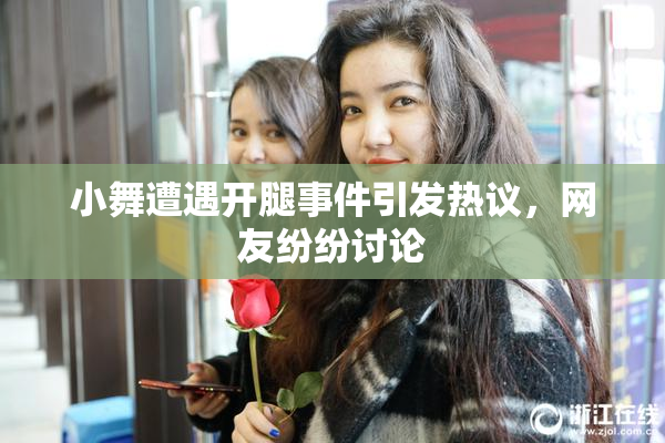 小舞遭遇开腿事件引发热议，网友纷纷讨论