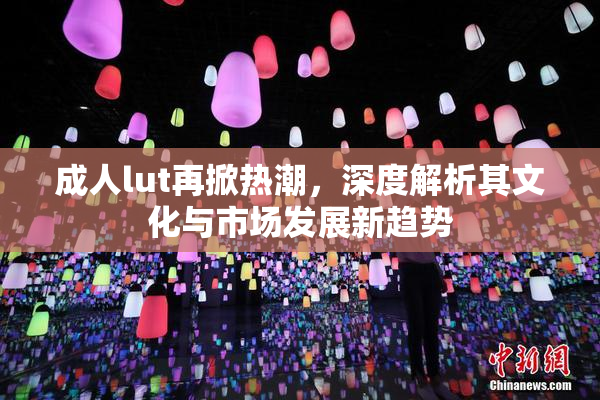 成人lut再掀热潮，深度解析其文化与市场发展新趋势