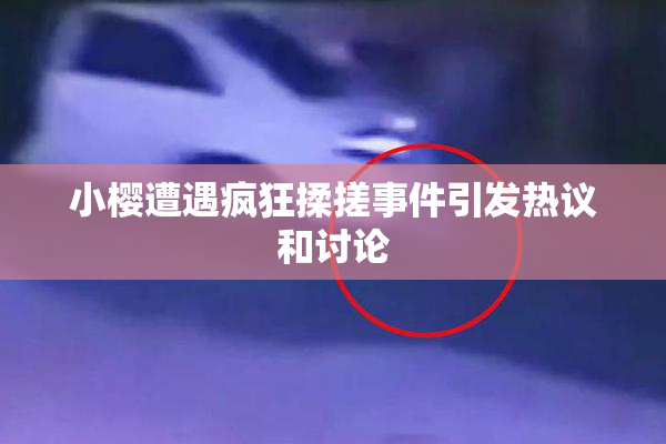 小樱遭遇疯狂揉搓事件引发热议和讨论