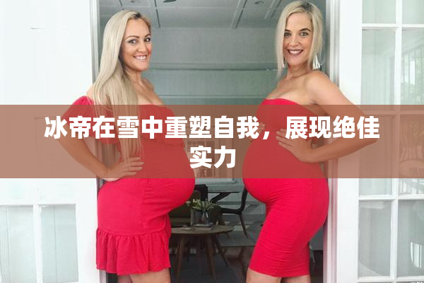 冰帝在雪中重塑自我，展现绝佳实力