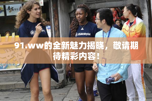 91.ww的全新魅力揭晓，敬请期待精彩内容！