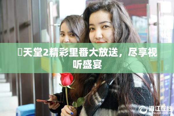 妺天堂2精彩里番大放送，尽享视听盛宴
