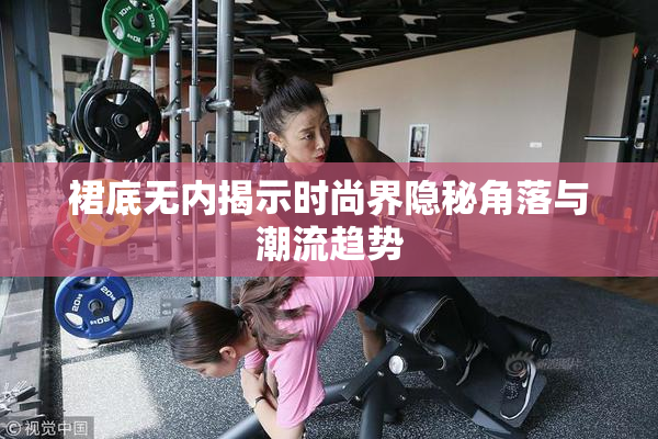 裙底无内揭示时尚界隐秘角落与潮流趋势