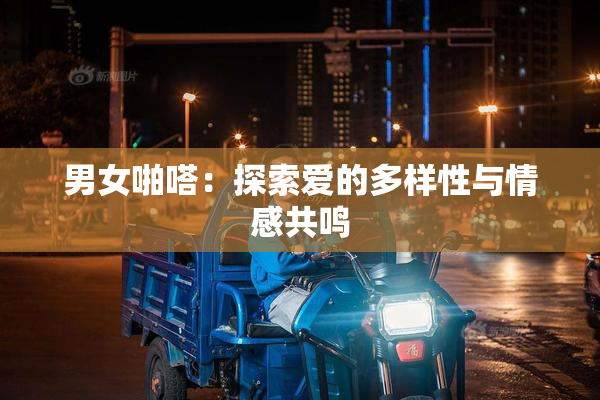 男女啪嗒：探索爱的多样性与情感共鸣