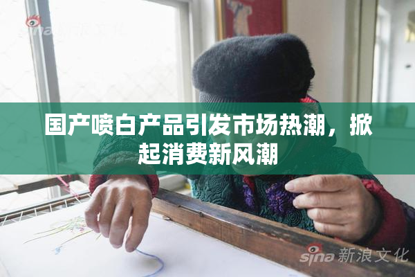 国产喷白产品引发市场热潮，掀起消费新风潮