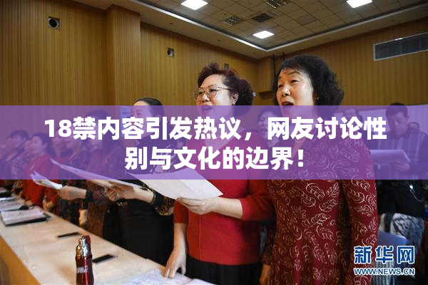 18禁内容引发热议，网友讨论性别与文化的边界！