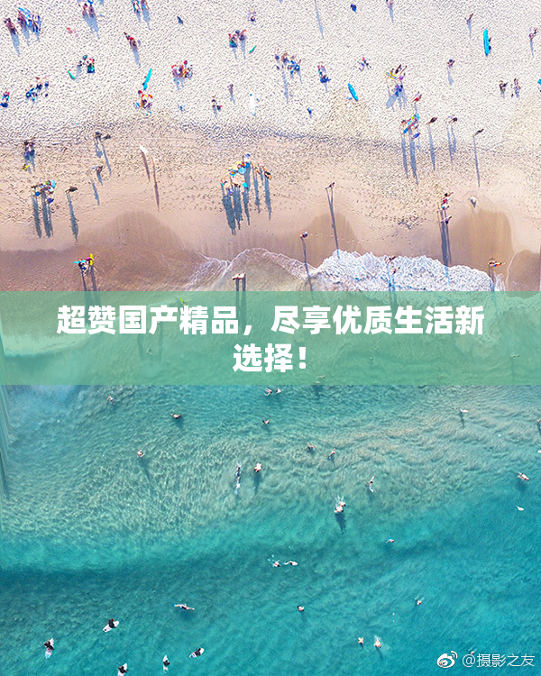 超赞国产精品，尽享优质生活新选择！