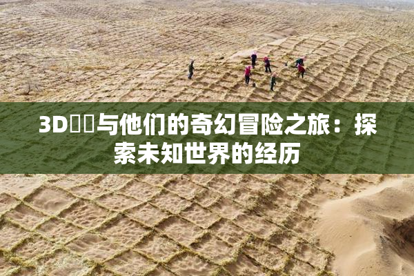3D姉弚与他们的奇幻冒险之旅：探索未知世界的经历