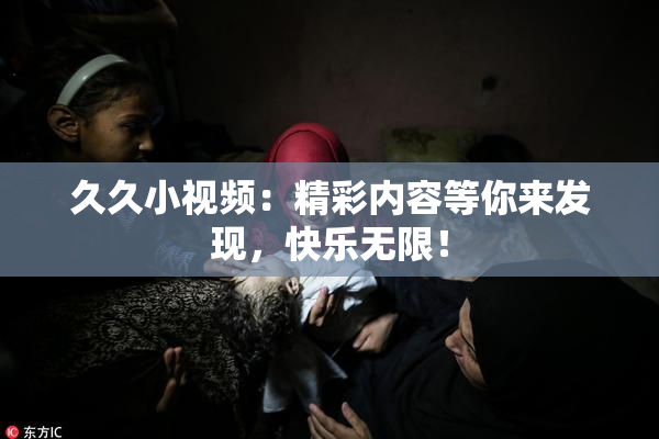 久久小视频：精彩内容等你来发现，快乐无限！