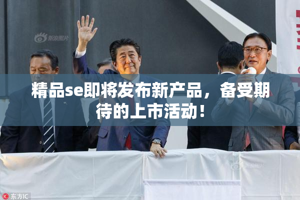 精品se即将发布新产品，备受期待的上市活动！
