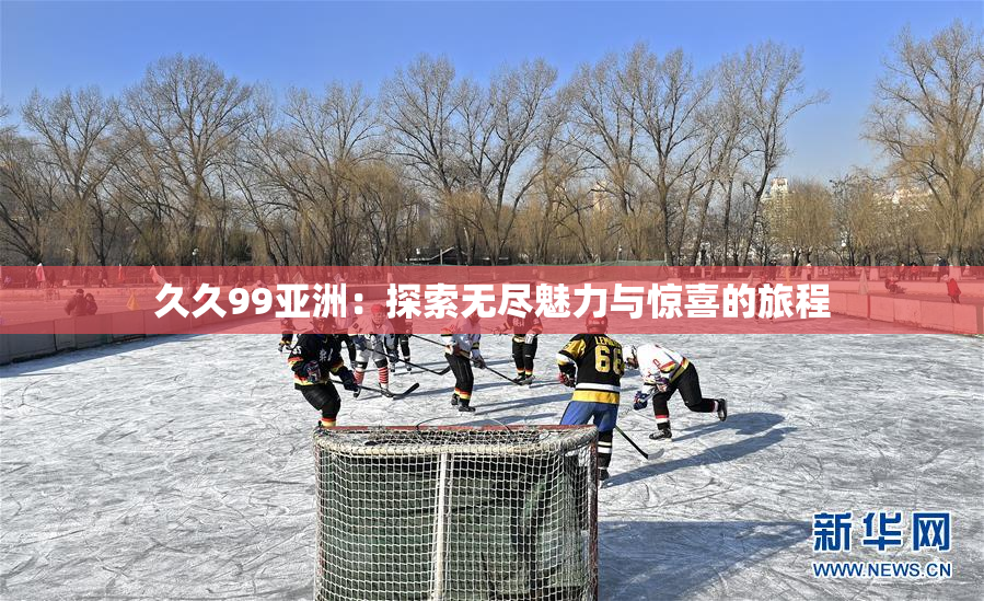 久久99亚洲：探索无尽魅力与惊喜的旅程