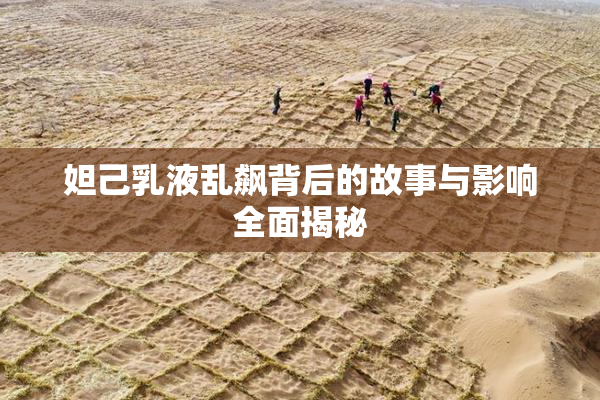 妲己乳液乱飙背后的故事与影响全面揭秘
