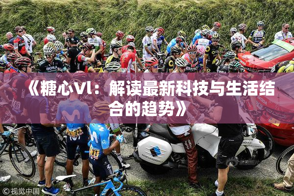 《糖心Vl：解读最新科技与生活结合的趋势》