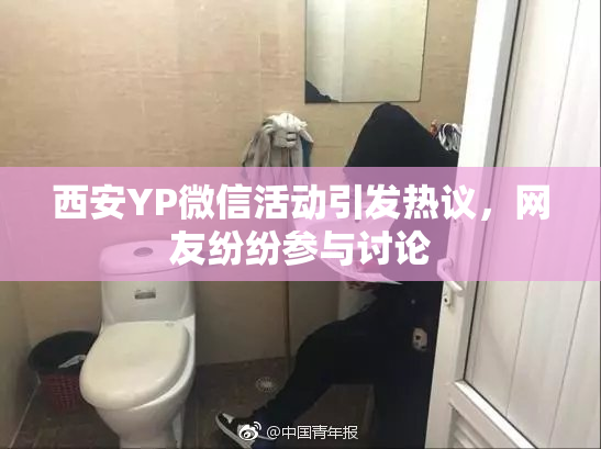 西安YP微信活动引发热议，网友纷纷参与讨论