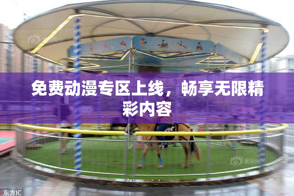 免费动漫专区上线，畅享无限精彩内容