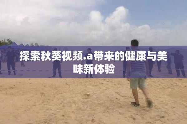 探索秋葵视频.a带来的健康与美味新体验