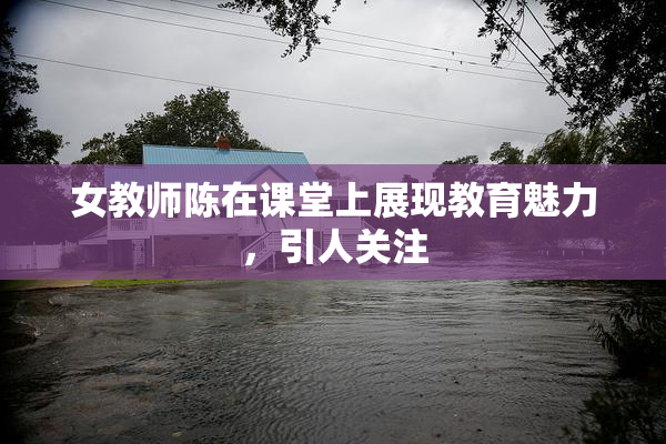 女教师陈在课堂上展现教育魅力，引人关注