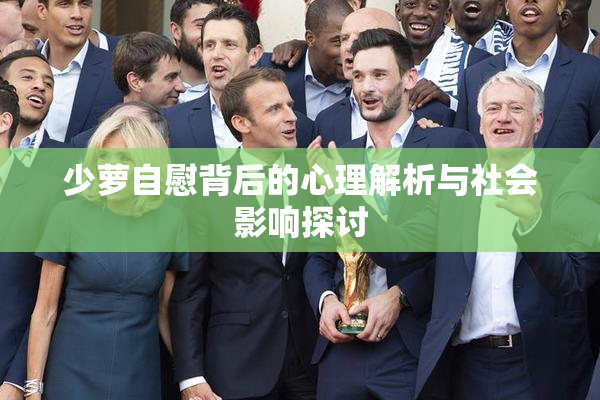 少萝自慰背后的心理解析与社会影响探讨