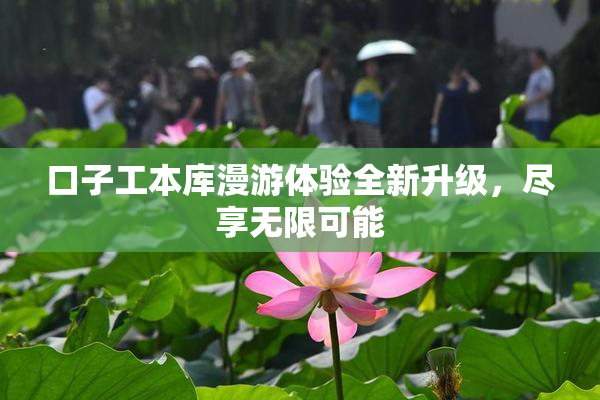 口子工本库漫游体验全新升级，尽享无限可能