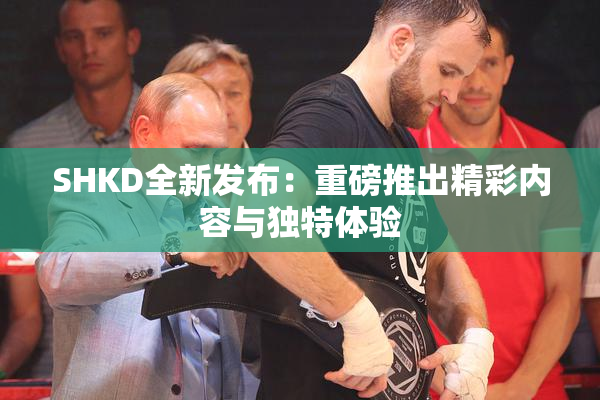 SHKD全新发布：重磅推出精彩内容与独特体验