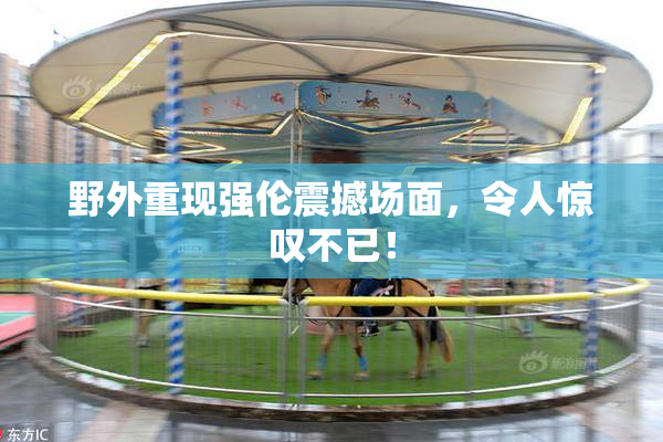 野外重现强伦震撼场面，令人惊叹不已！