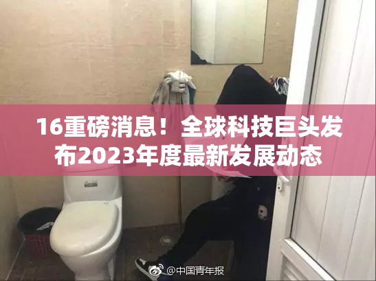 16重磅消息！全球科技巨头发布2023年度最新发展动态