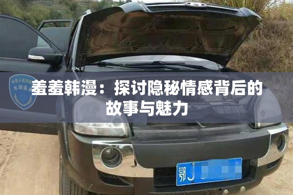 羞羞韩漫：探讨隐秘情感背后的故事与魅力