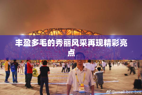 丰盈多毛的秀丽风采再现精彩亮点