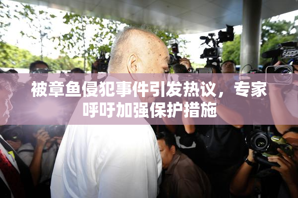 被章鱼侵犯事件引发热议，专家呼吁加强保护措施