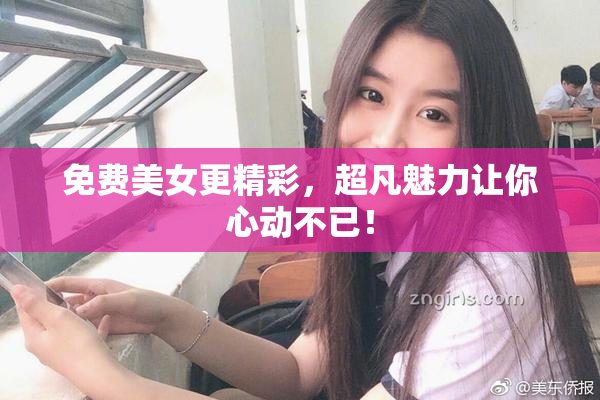 免费美女更精彩，超凡魅力让你心动不已！