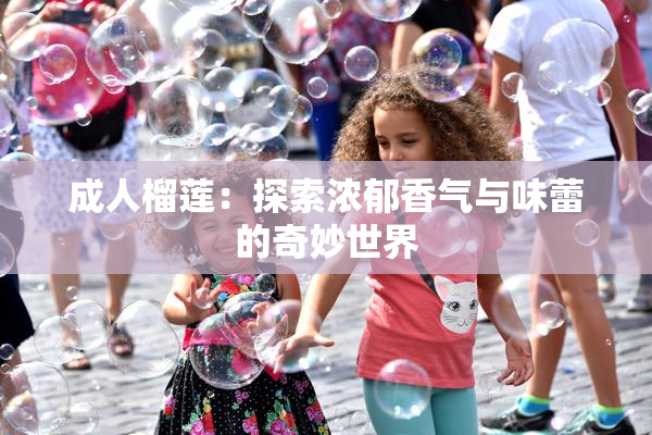 成人榴莲：探索浓郁香气与味蕾的奇妙世界