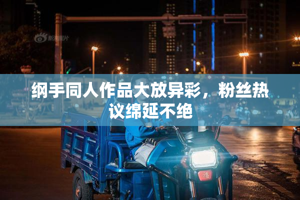纲手同人作品大放异彩，粉丝热议绵延不绝