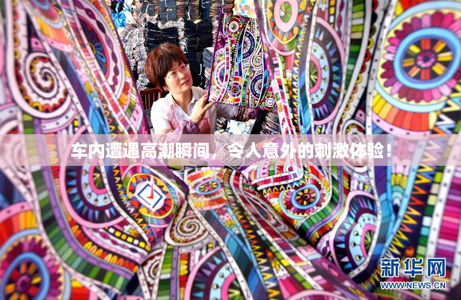 车内遭遇高潮瞬间，令人意外的刺激体验！