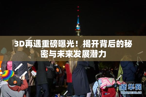 3D再遇重磅曝光！揭开背后的秘密与未来发展潜力
