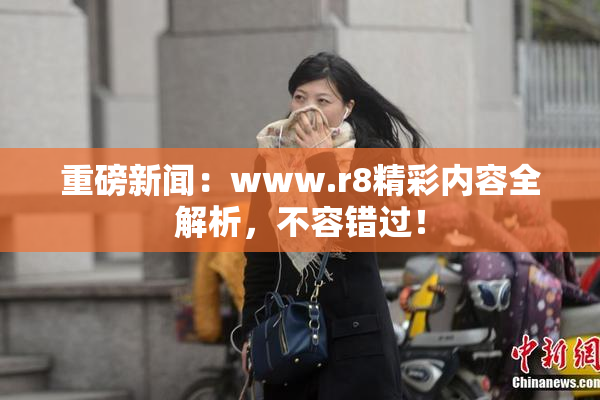 重磅新闻：www.r8精彩内容全解析，不容错过！