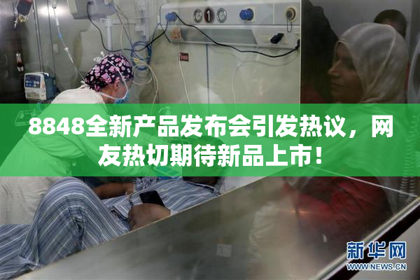 8848全新产品发布会引发热议，网友热切期待新品上市！
