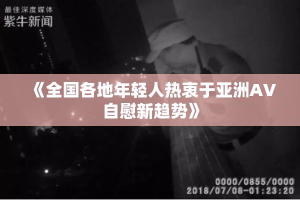 《全国各地年轻人热衷于亚洲AV自慰新趋势》