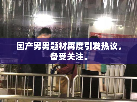 国产男男题材再度引发热议，备受关注。