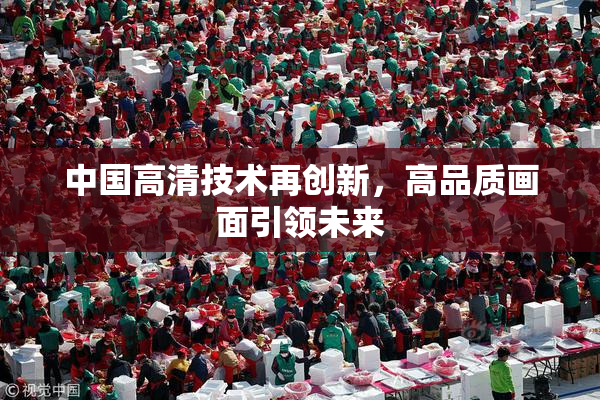 中国高清技术再创新，高品质画面引领未来