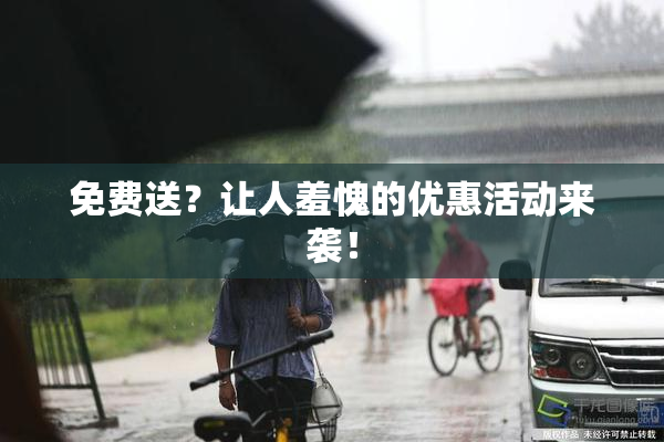 免费送？让人羞愧的优惠活动来袭！