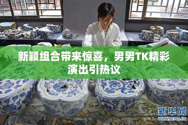 新颖组合带来惊喜，男男TK精彩演出引热议