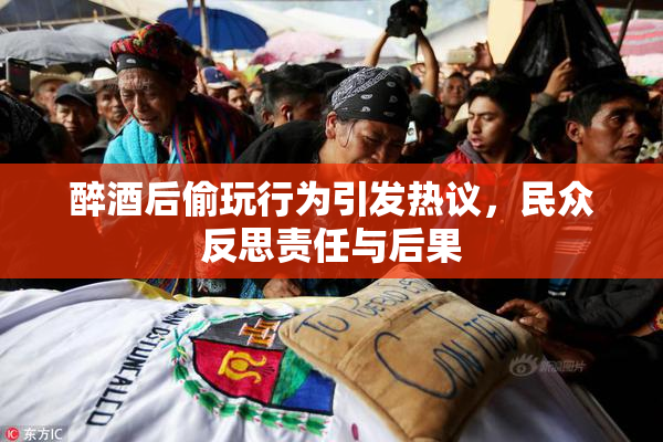 醉酒后偷玩行为引发热议，民众反思责任与后果