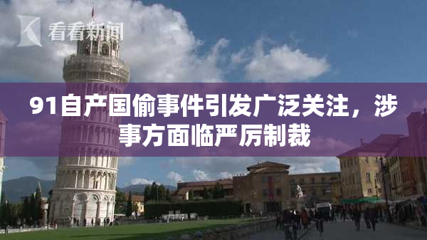 91自产国偷事件引发广泛关注，涉事方面临严厉制裁