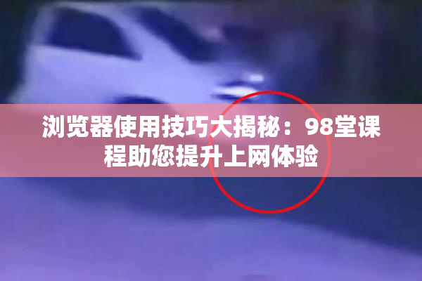 浏览器使用技巧大揭秘：98堂课程助您提升上网体验