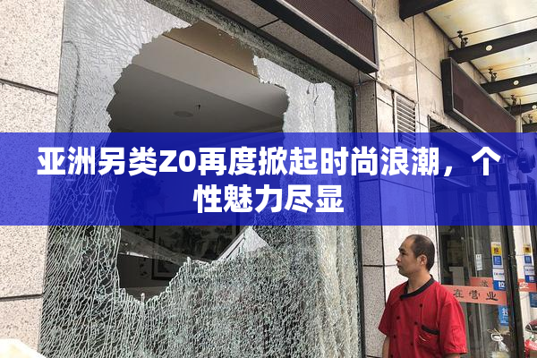 亚洲另类Z0再度掀起时尚浪潮，个性魅力尽显