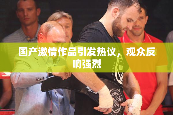 国产激情作品引发热议，观众反响强烈