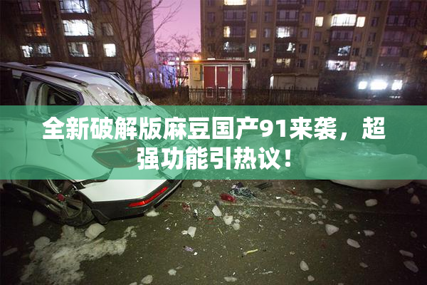 全新破解版麻豆国产91来袭，超强功能引热议！