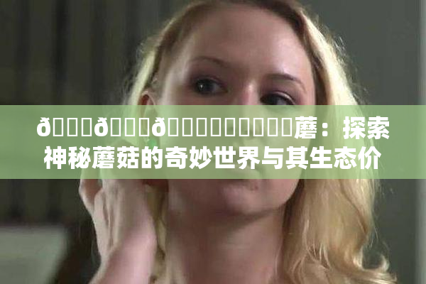 🍆🍑🔞❌‌❌‌❌‌蘑：探索神秘蘑菇的奇妙世界与其生态价值